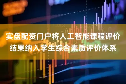 实盘配资门户将人工智能课程评价结果纳入学生综合素质评价体系