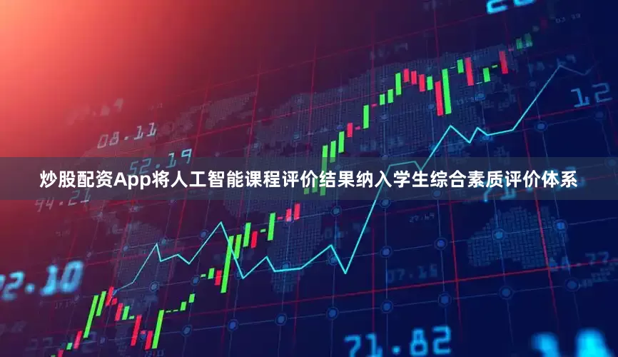 炒股配资App将人工智能课程评价结果纳入学生综合素质评价体系