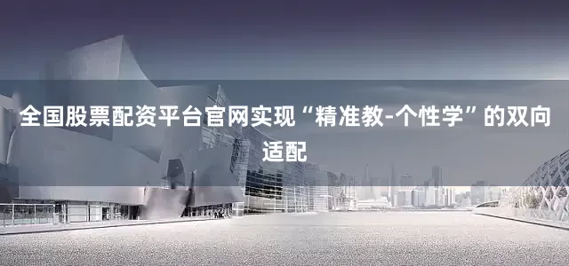 全国股票配资平台官网实现“精准教-个性学”的双向适配