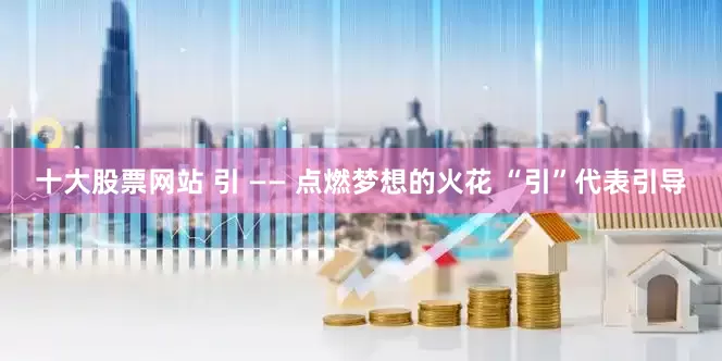 十大股票网站 引 —— 点燃梦想的火花 “引”代表引导