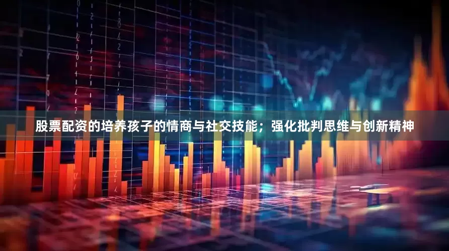 股票配资的培养孩子的情商与社交技能；强化批判思维与创新精神