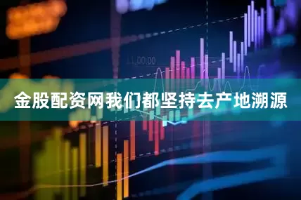 金股配资网我们都坚持去产地溯源