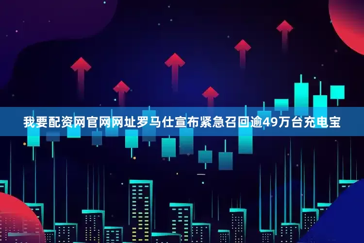 我要配资网官网网址罗马仕宣布紧急召回逾49万台充电宝