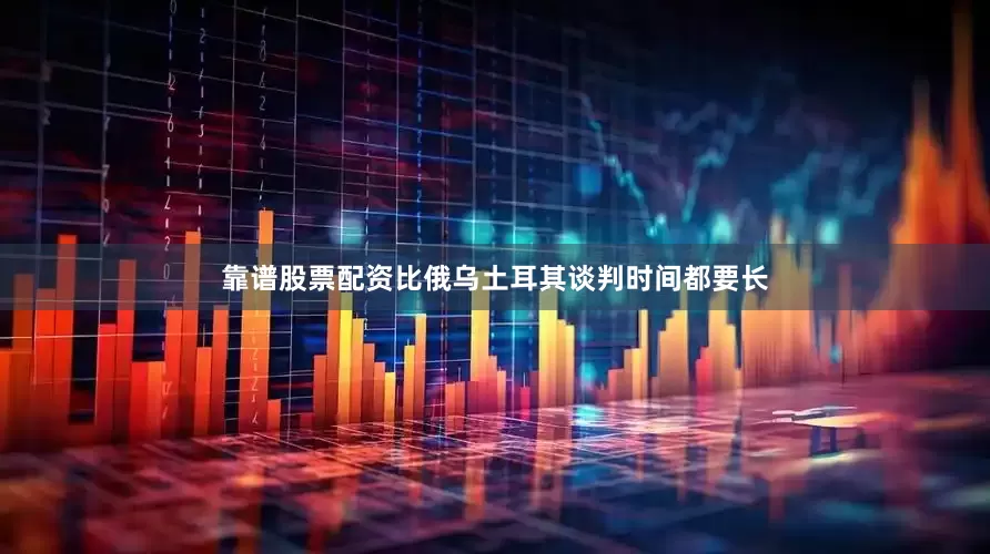 靠谱股票配资比俄乌土耳其谈判时间都要长