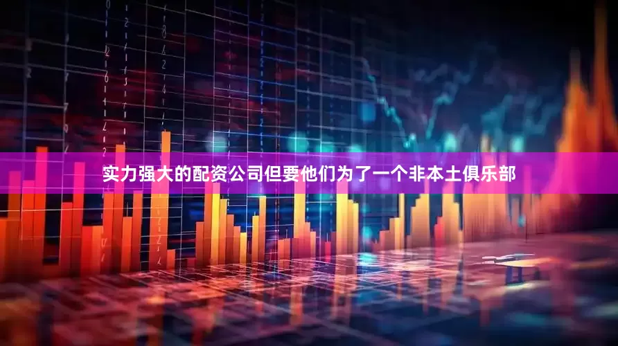 实力强大的配资公司但要他们为了一个非本土俱乐部