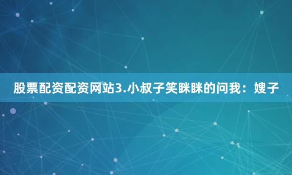 股票配资配资网站3.小叔子笑眯眯的问我：嫂子