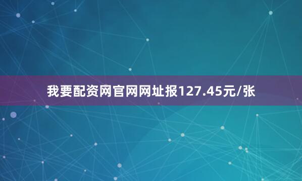 我要配资网官网网址报127.45元/张