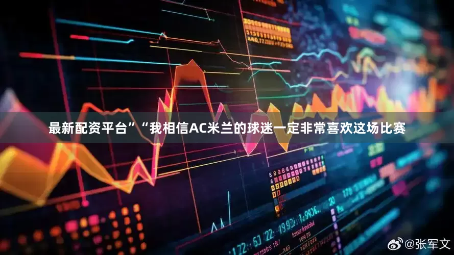 最新配资平台”“我相信AC米兰的球迷一定非常喜欢这场比赛
