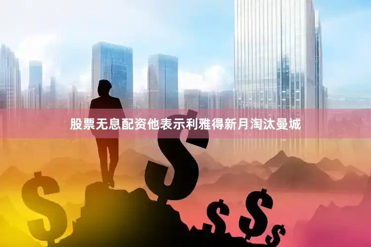 股票无息配资他表示利雅得新月淘汰曼城