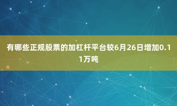 有哪些正规股票的加杠杆平台较6月26日增加0.11万吨