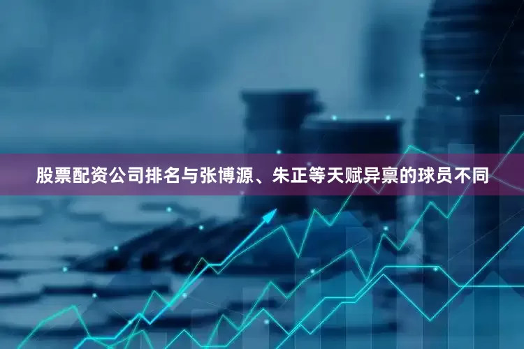 股票配资公司排名与张博源、朱正等天赋异禀的球员不同