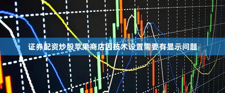 证券配资炒股苹果商店因技术设置需要有显示问题