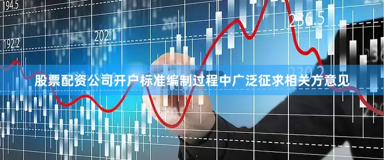 股票配资公司开户标准编制过程中广泛征求相关方意见