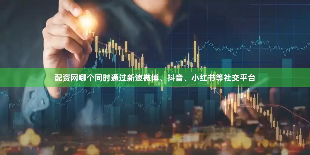 配资网哪个同时通过新浪微博、抖音、小红书等社交平台