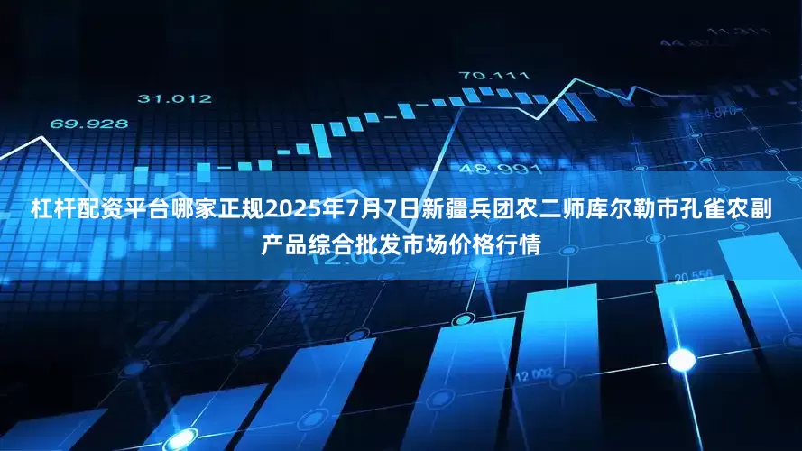 杠杆配资平台哪家正规2025年7月7日新疆兵团农二师库尔勒市孔雀农副产品综合批发市场价格行情