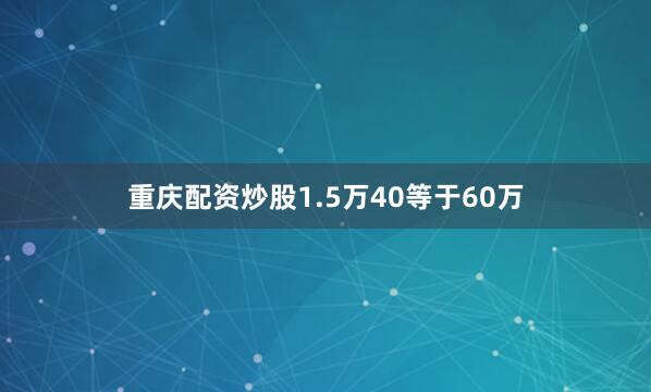 重庆配资炒股1.5万40等于60万