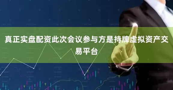 真正实盘配资此次会议参与方是持牌虚拟资产交易平台