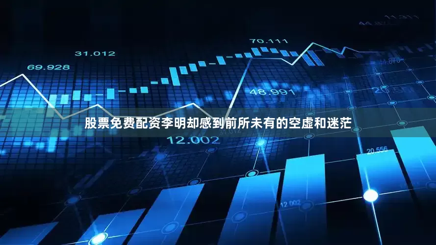 股票免费配资李明却感到前所未有的空虚和迷茫
