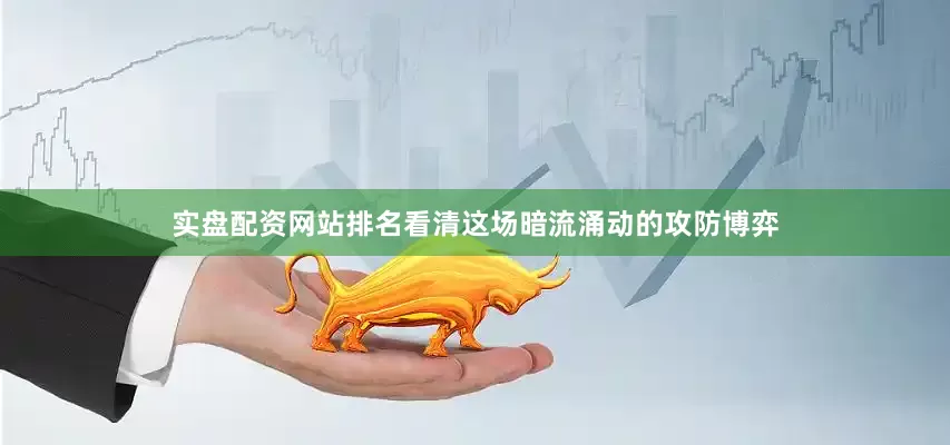 实盘配资网站排名看清这场暗流涌动的攻防博弈