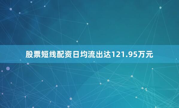 股票短线配资日均流出达121.95万元