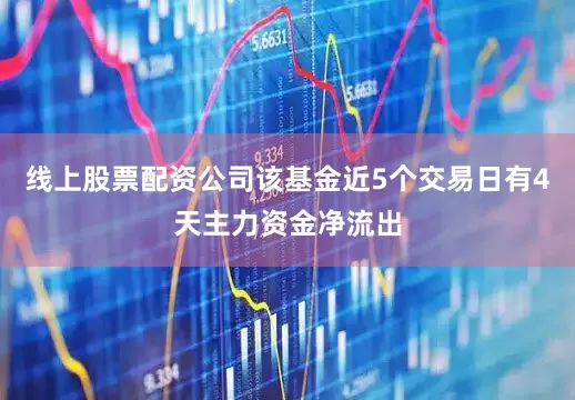 线上股票配资公司该基金近5个交易日有4天主力资金净流出