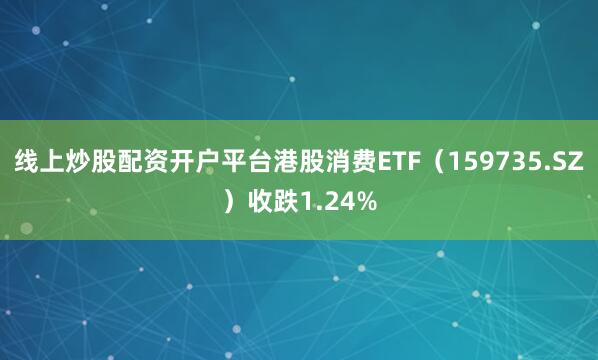 线上炒股配资开户平台港股消费ETF（159735.SZ）收跌1.24%