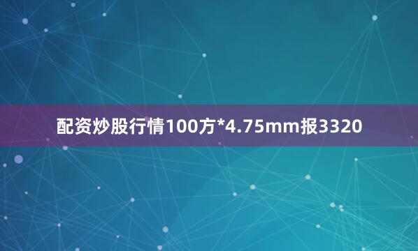 配资炒股行情100方*4.75mm报3320