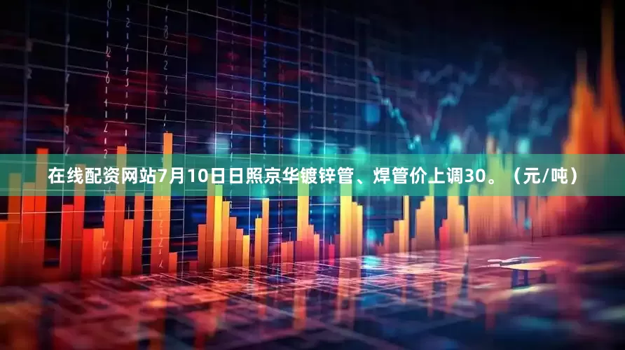 在线配资网站7月10日日照京华镀锌管、焊管价上调30。（元/吨）