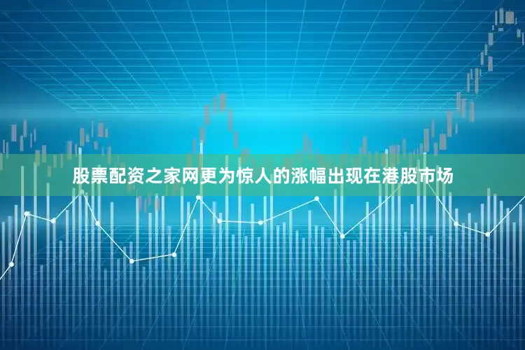 股票配资之家网更为惊人的涨幅出现在港股市场