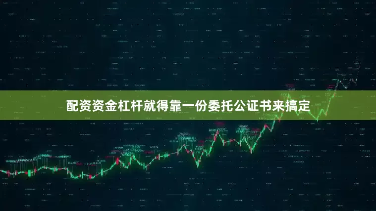 配资资金杠杆就得靠一份委托公证书来搞定