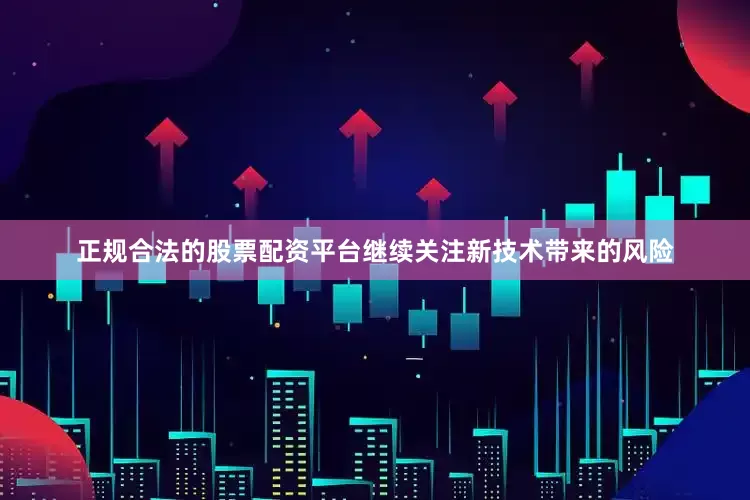 正规合法的股票配资平台继续关注新技术带来的风险