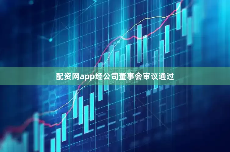 配资网app经公司董事会审议通过