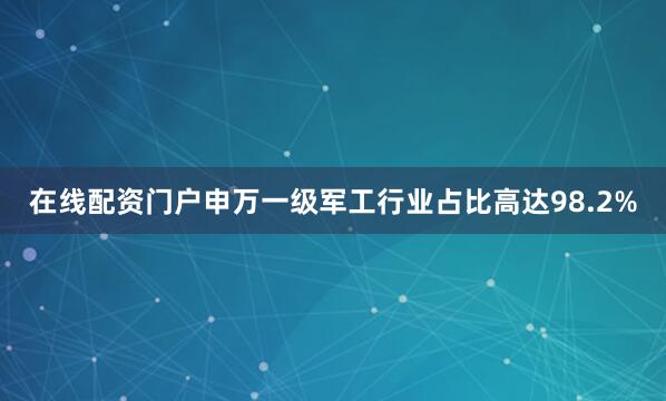 在线配资门户申万一级军工行业占比高达98.2%