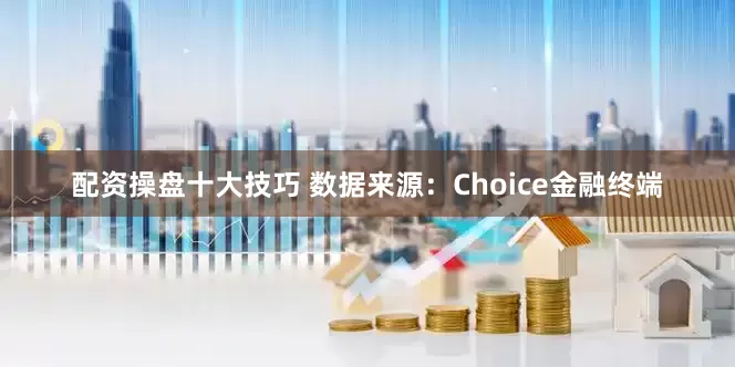 配资操盘十大技巧 　　数据来源：Choice金融终端