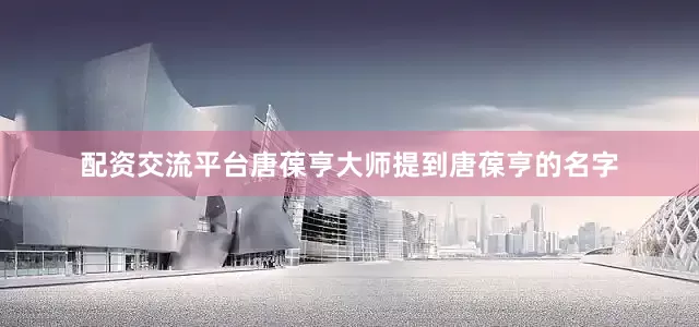 配资交流平台唐葆亨大师提到唐葆亨的名字