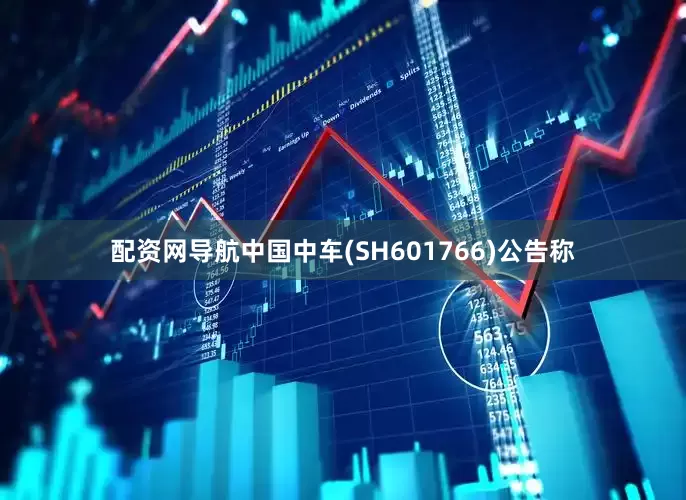 配资网导航中国中车(SH601766)公告称