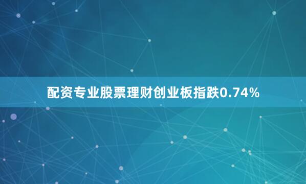 配资专业股票理财创业板指跌0.74%