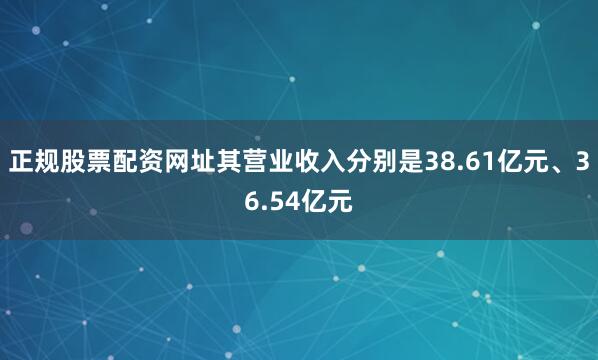正规股票配资网址其营业收入分别是38.61亿元、36.54亿元