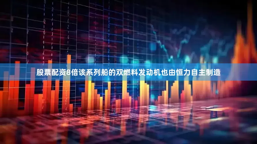 股票配资8倍该系列船的双燃料发动机也由恒力自主制造