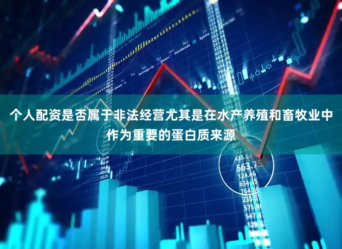 个人配资是否属于非法经营尤其是在水产养殖和畜牧业中作为重要的蛋白质来源