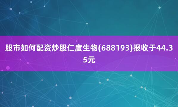 股市如何配资炒股仁度生物(688193)报收于44.35元
