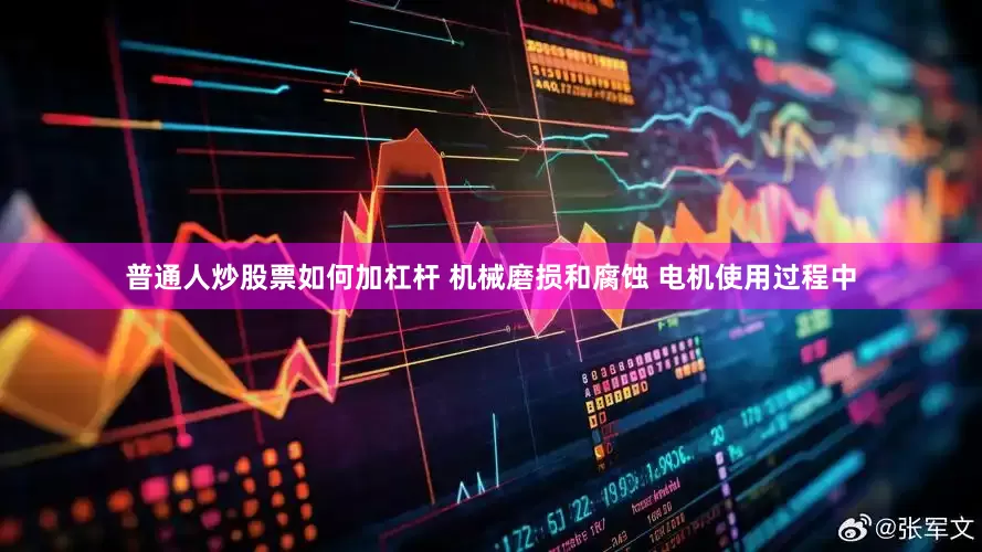 普通人炒股票如何加杠杆 机械磨损和腐蚀 电机使用过程中