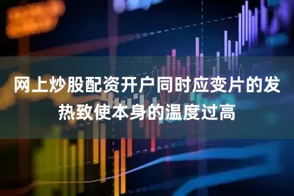 网上炒股配资开户同时应变片的发热致使本身的温度过高