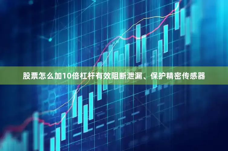 股票怎么加10倍杠杆有效阻断泄漏、保护精密传感器