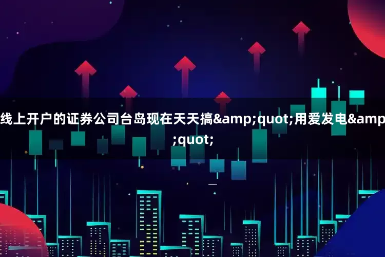 线上开户的证券公司台岛现在天天搞&quot;用爱发电&quot;