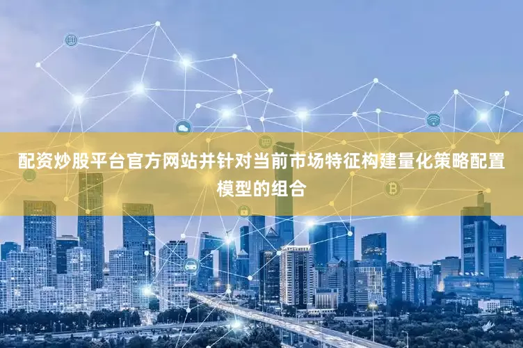 配资炒股平台官方网站并针对当前市场特征构建量化策略配置模型的组合