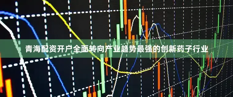 青海配资开户全面转向产业趋势最强的创新药子行业