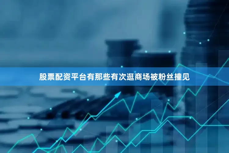 股票配资平台有那些有次逛商场被粉丝撞见
