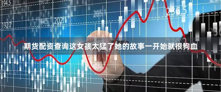 期货配资查询这女孩太猛了她的故事一开始就很狗血