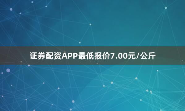 证券配资APP最低报价7.00元/公斤